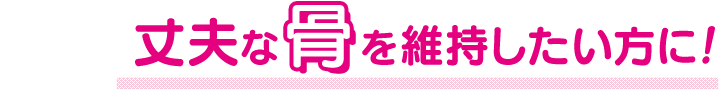 丈夫な骨を維持したい方に！